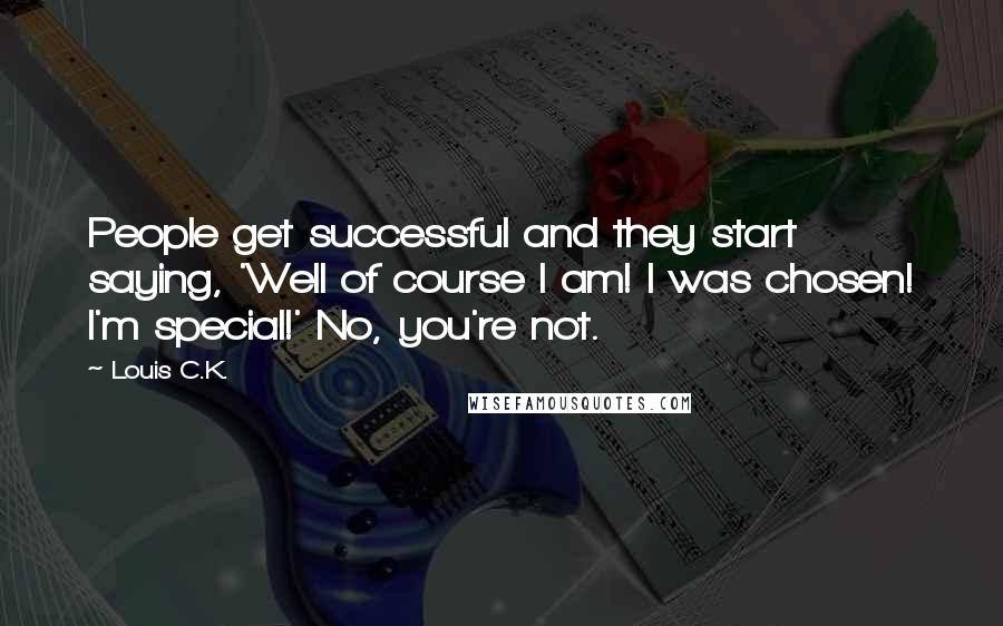 Louis C.K. Quotes: People get successful and they start saying, 'Well of course I am! I was chosen! I'm special!' No, you're not.