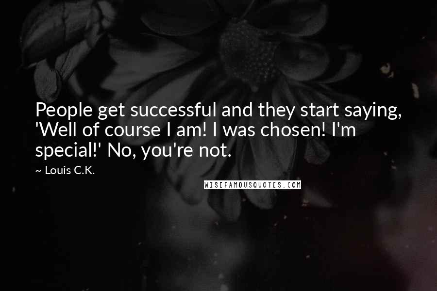 Louis C.K. Quotes: People get successful and they start saying, 'Well of course I am! I was chosen! I'm special!' No, you're not.