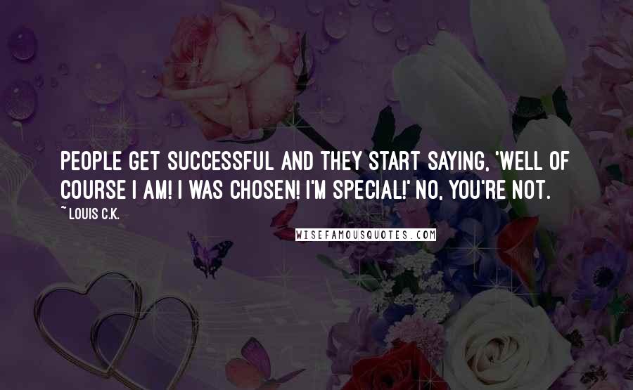 Louis C.K. Quotes: People get successful and they start saying, 'Well of course I am! I was chosen! I'm special!' No, you're not.