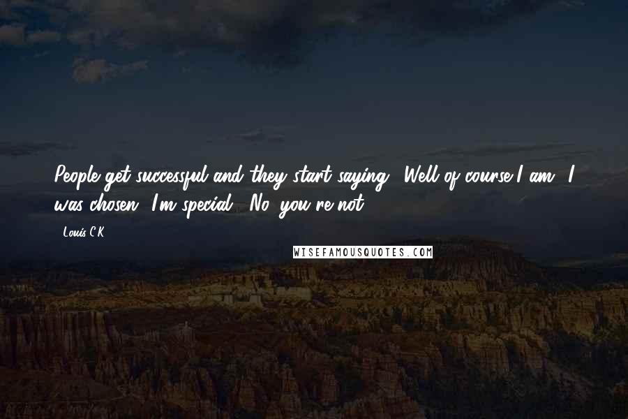 Louis C.K. Quotes: People get successful and they start saying, 'Well of course I am! I was chosen! I'm special!' No, you're not.