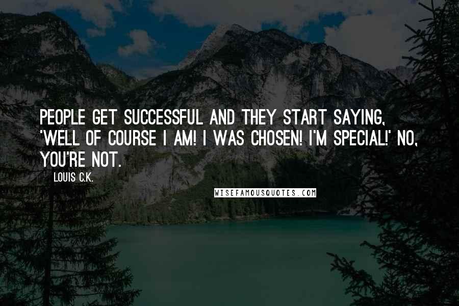 Louis C.K. Quotes: People get successful and they start saying, 'Well of course I am! I was chosen! I'm special!' No, you're not.