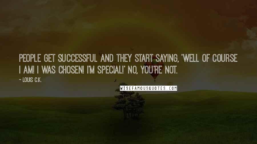 Louis C.K. Quotes: People get successful and they start saying, 'Well of course I am! I was chosen! I'm special!' No, you're not.