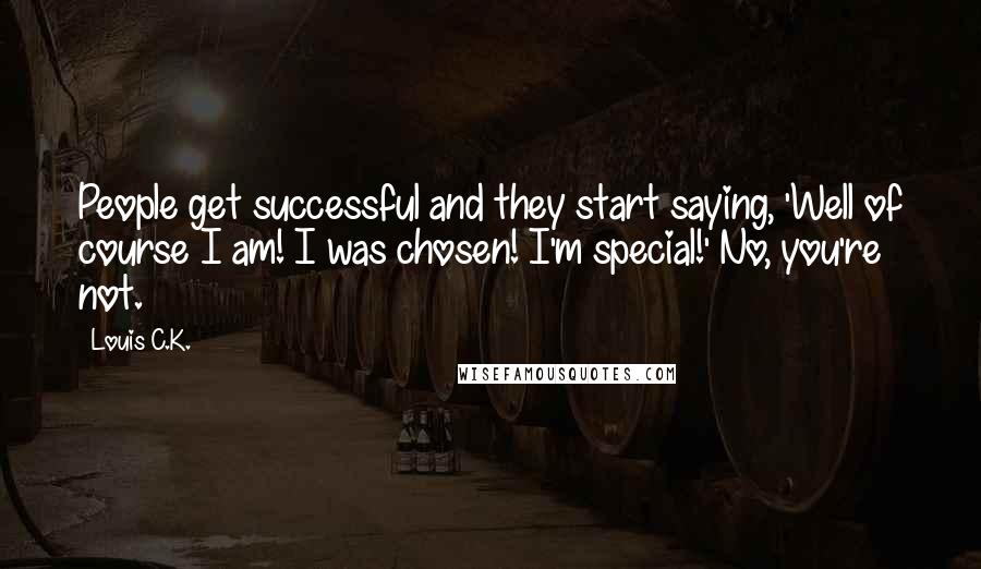 Louis C.K. Quotes: People get successful and they start saying, 'Well of course I am! I was chosen! I'm special!' No, you're not.