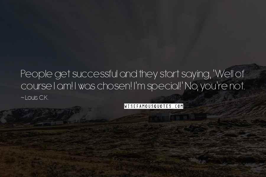 Louis C.K. Quotes: People get successful and they start saying, 'Well of course I am! I was chosen! I'm special!' No, you're not.