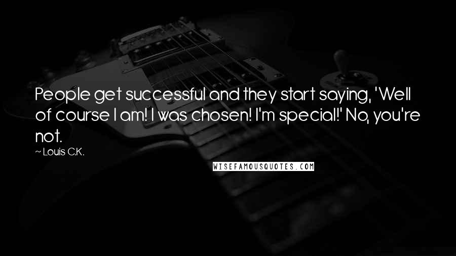 Louis C.K. Quotes: People get successful and they start saying, 'Well of course I am! I was chosen! I'm special!' No, you're not.