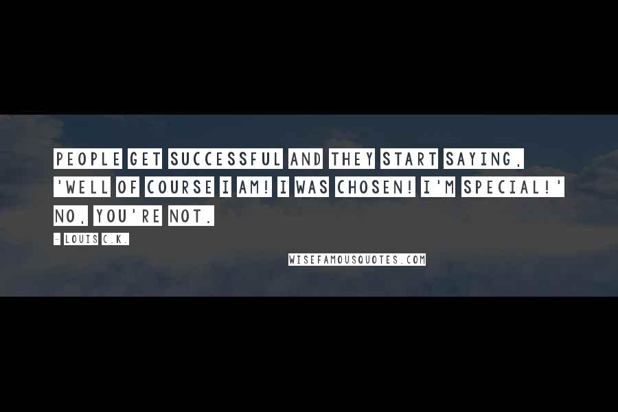 Louis C.K. Quotes: People get successful and they start saying, 'Well of course I am! I was chosen! I'm special!' No, you're not.