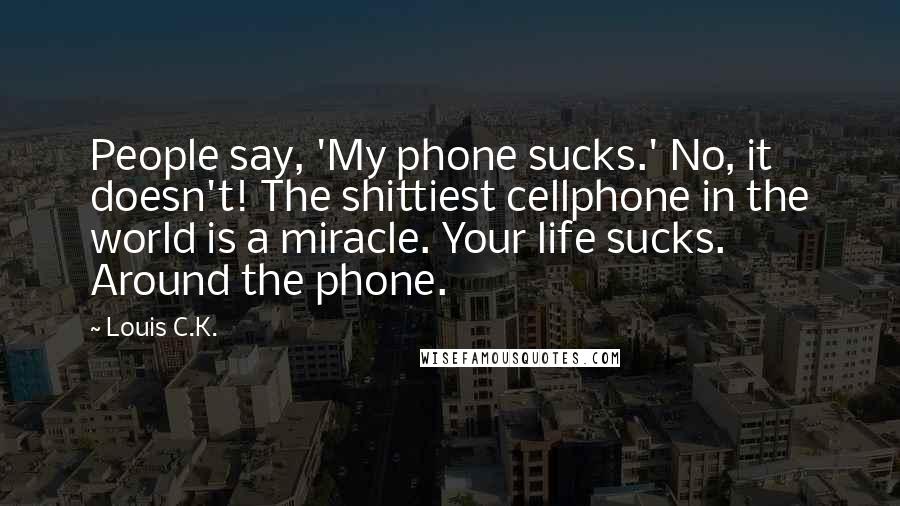 Louis C.K. Quotes: People say, 'My phone sucks.' No, it doesn't! The shittiest cellphone in the world is a miracle. Your life sucks. Around the phone.