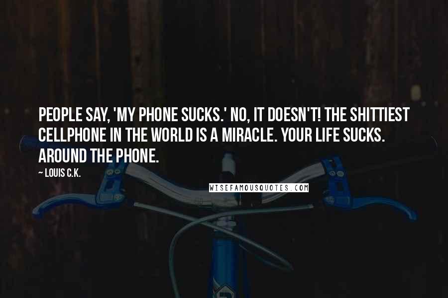 Louis C.K. Quotes: People say, 'My phone sucks.' No, it doesn't! The shittiest cellphone in the world is a miracle. Your life sucks. Around the phone.