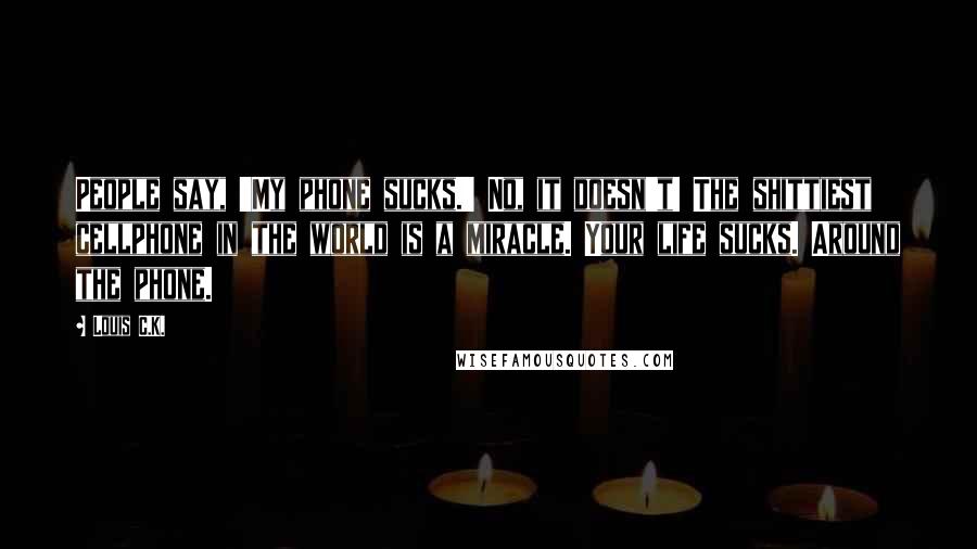 Louis C.K. Quotes: People say, 'My phone sucks.' No, it doesn't! The shittiest cellphone in the world is a miracle. Your life sucks. Around the phone.