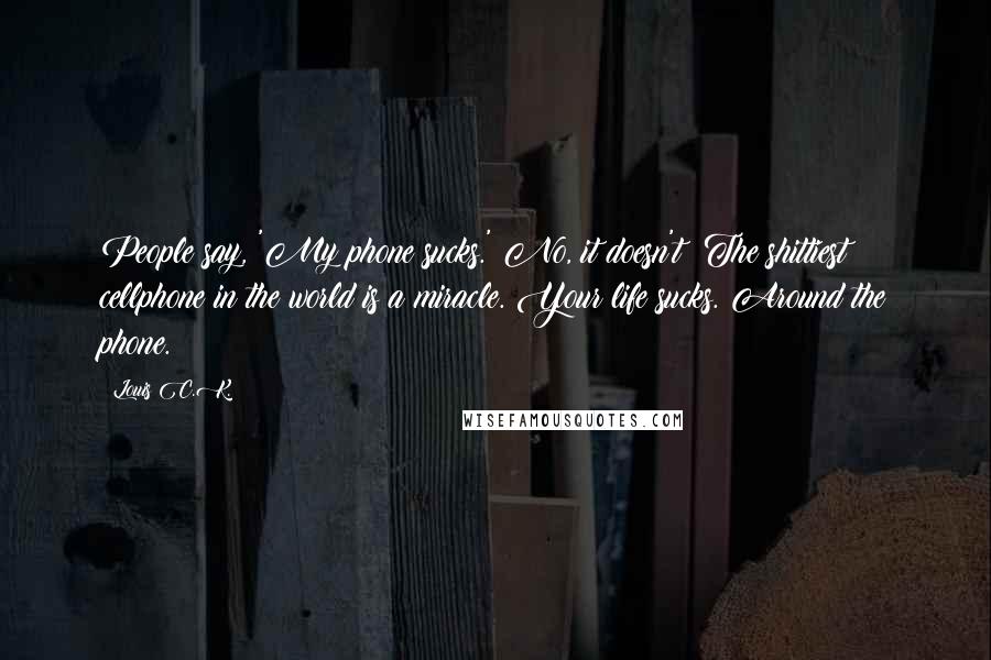 Louis C.K. Quotes: People say, 'My phone sucks.' No, it doesn't! The shittiest cellphone in the world is a miracle. Your life sucks. Around the phone.