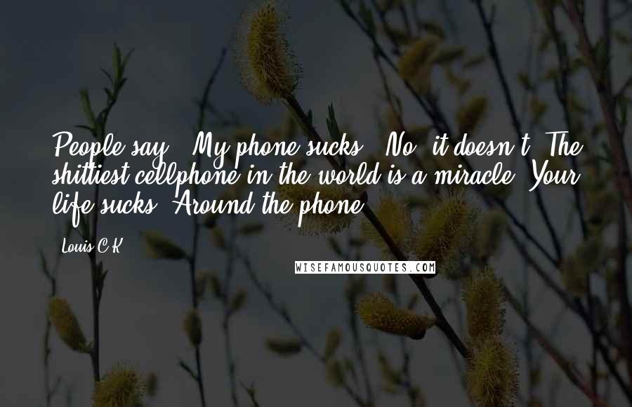 Louis C.K. Quotes: People say, 'My phone sucks.' No, it doesn't! The shittiest cellphone in the world is a miracle. Your life sucks. Around the phone.