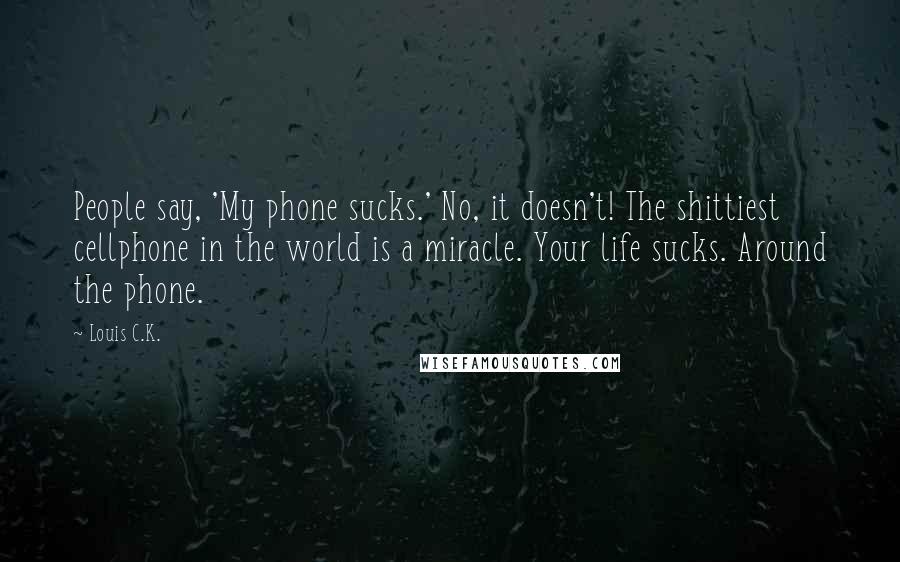 Louis C.K. Quotes: People say, 'My phone sucks.' No, it doesn't! The shittiest cellphone in the world is a miracle. Your life sucks. Around the phone.