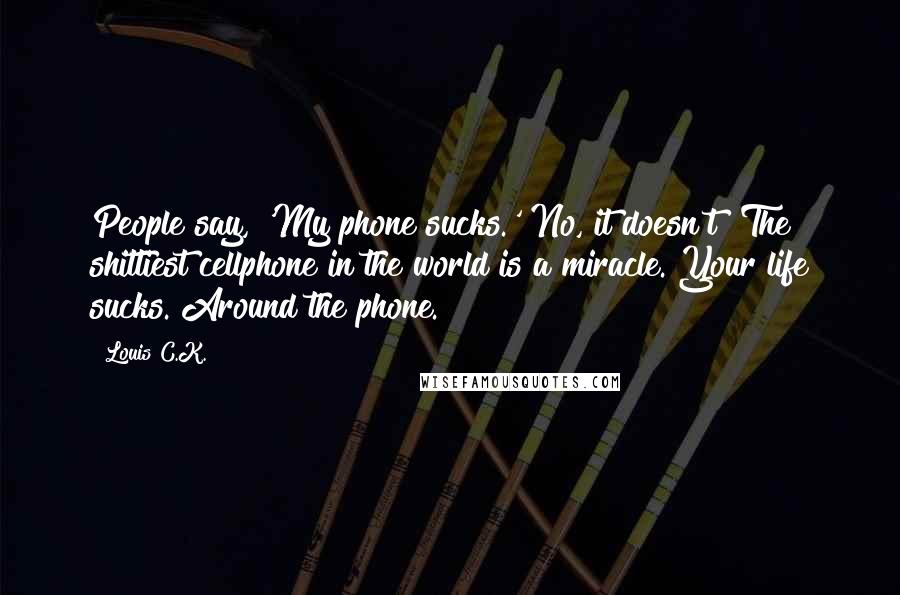 Louis C.K. Quotes: People say, 'My phone sucks.' No, it doesn't! The shittiest cellphone in the world is a miracle. Your life sucks. Around the phone.