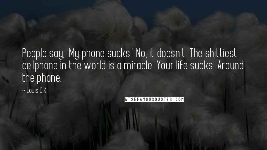 Louis C.K. Quotes: People say, 'My phone sucks.' No, it doesn't! The shittiest cellphone in the world is a miracle. Your life sucks. Around the phone.