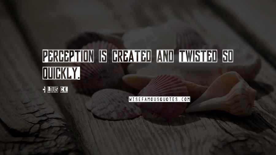 Louis C.K. Quotes: Perception is created and twisted so quickly.