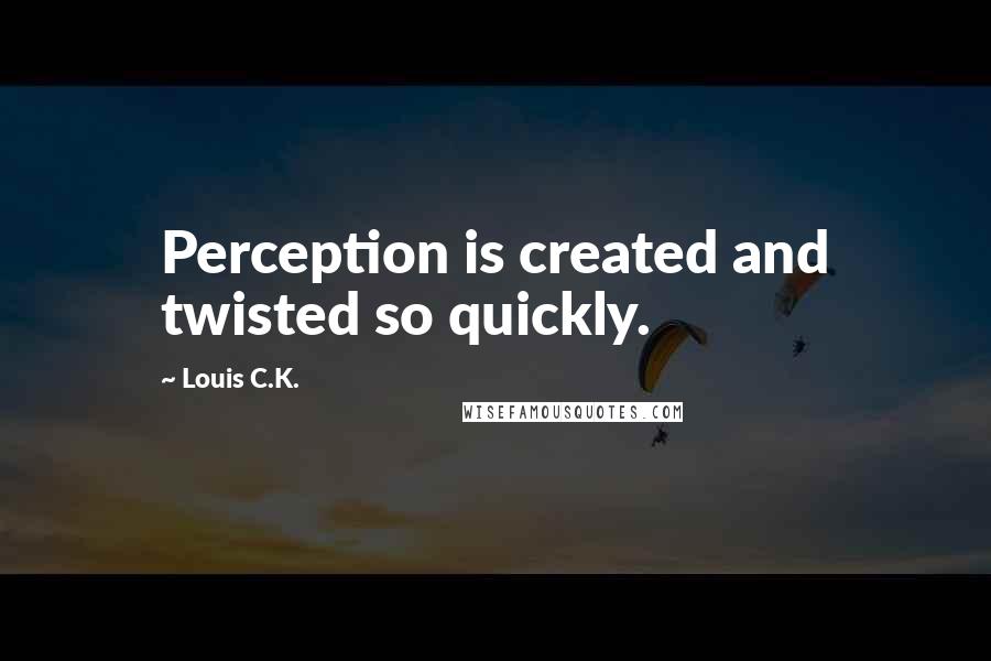 Louis C.K. Quotes: Perception is created and twisted so quickly.