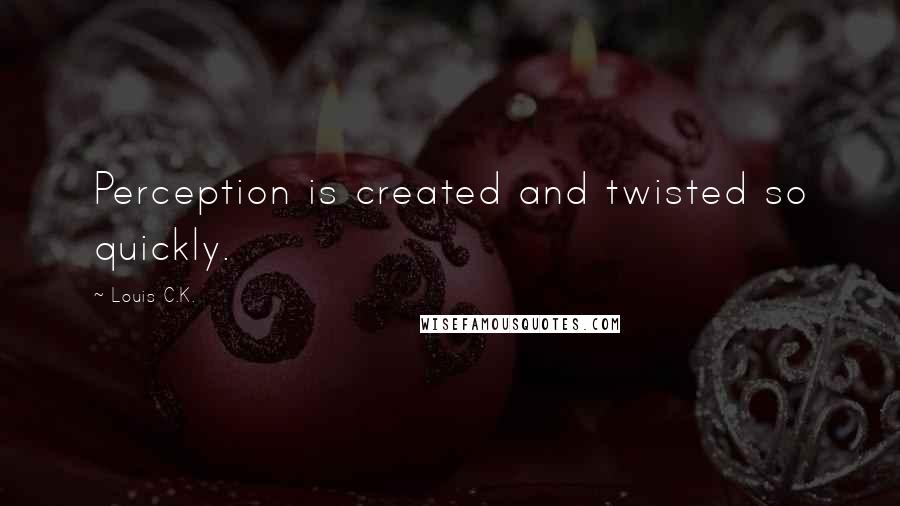Louis C.K. Quotes: Perception is created and twisted so quickly.