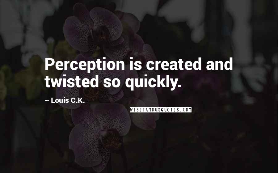 Louis C.K. Quotes: Perception is created and twisted so quickly.