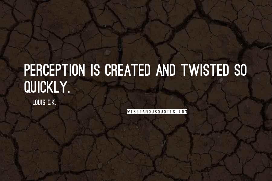 Louis C.K. Quotes: Perception is created and twisted so quickly.
