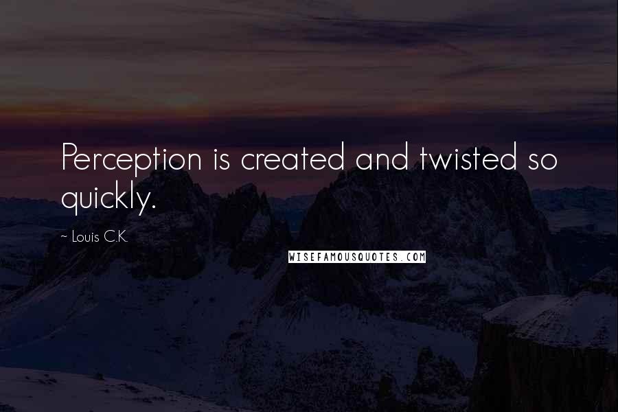 Louis C.K. Quotes: Perception is created and twisted so quickly.