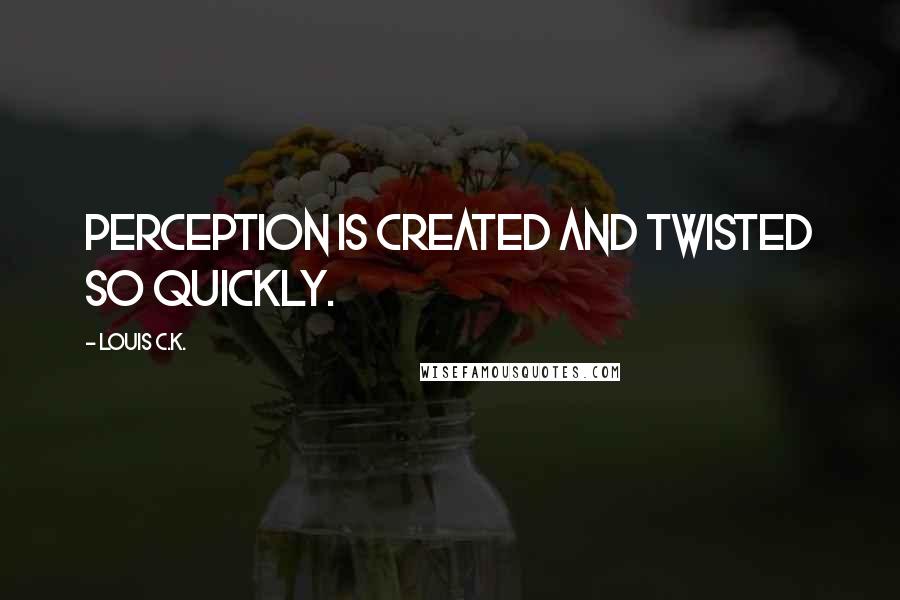 Louis C.K. Quotes: Perception is created and twisted so quickly.