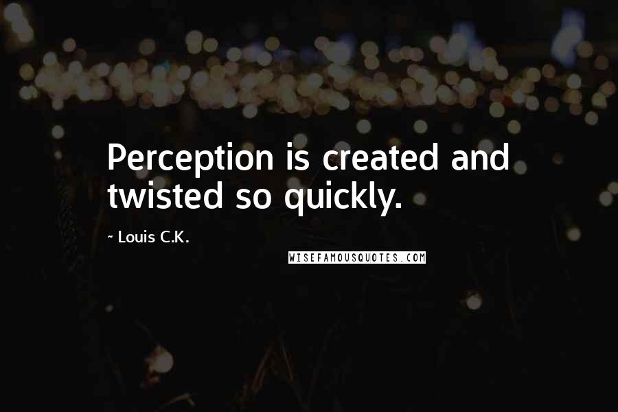Louis C.K. Quotes: Perception is created and twisted so quickly.