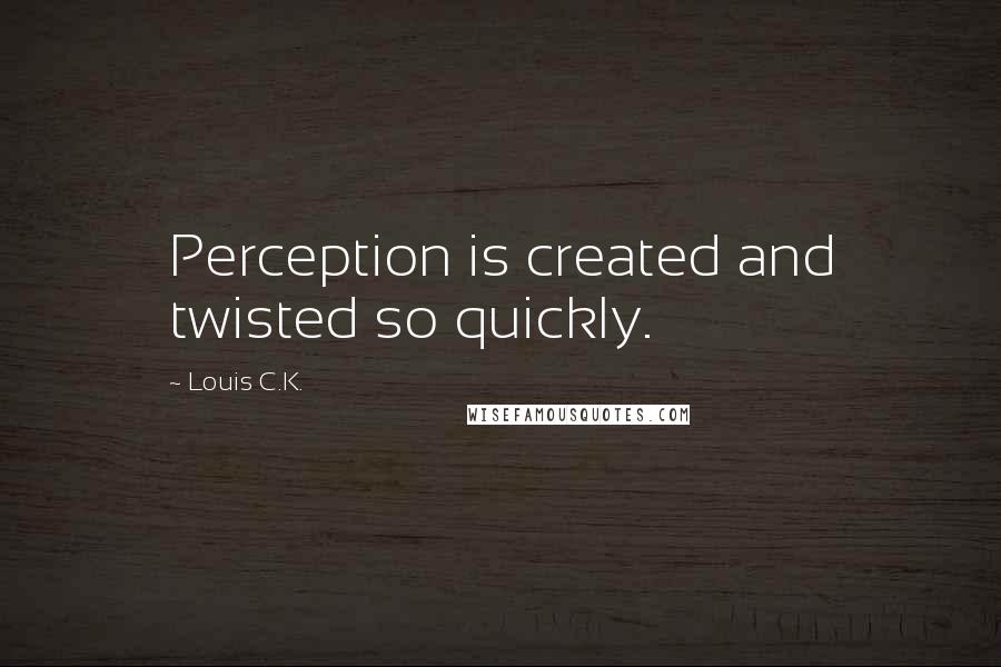 Louis C.K. Quotes: Perception is created and twisted so quickly.