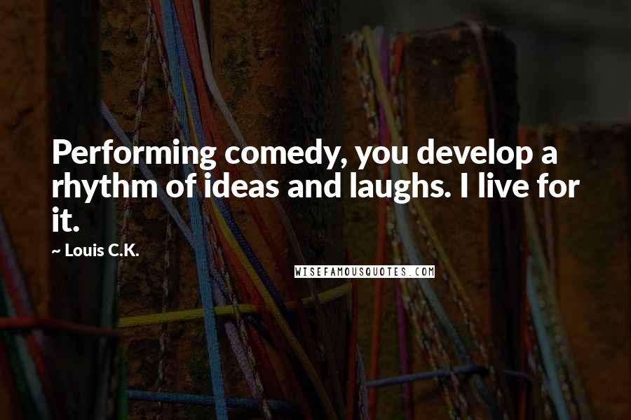 Louis C.K. Quotes: Performing comedy, you develop a rhythm of ideas and laughs. I live for it.