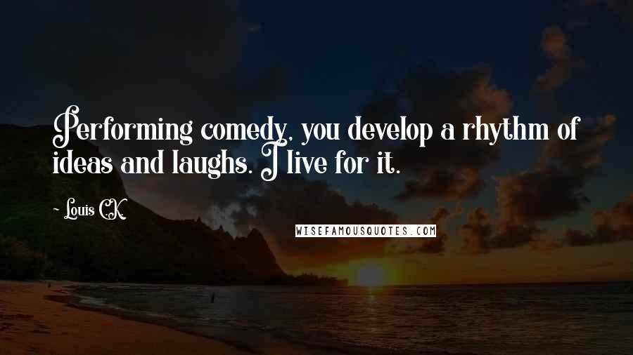 Louis C.K. Quotes: Performing comedy, you develop a rhythm of ideas and laughs. I live for it.