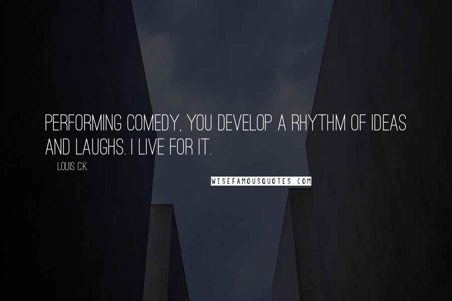 Louis C.K. Quotes: Performing comedy, you develop a rhythm of ideas and laughs. I live for it.