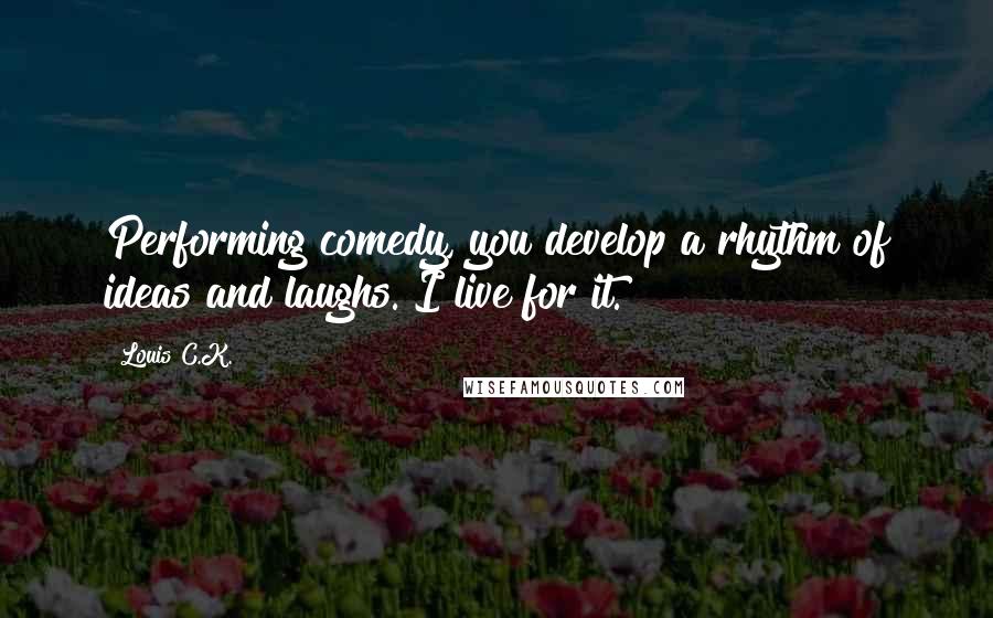 Louis C.K. Quotes: Performing comedy, you develop a rhythm of ideas and laughs. I live for it.