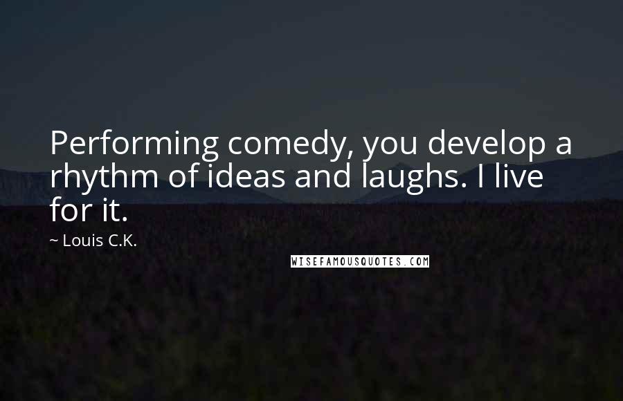 Louis C.K. Quotes: Performing comedy, you develop a rhythm of ideas and laughs. I live for it.