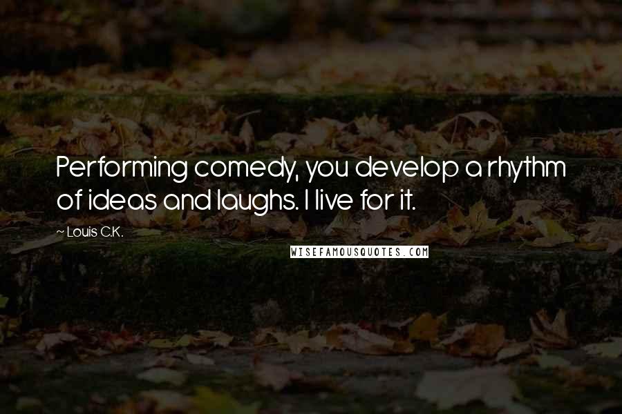 Louis C.K. Quotes: Performing comedy, you develop a rhythm of ideas and laughs. I live for it.