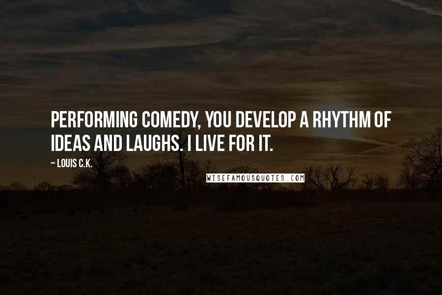 Louis C.K. Quotes: Performing comedy, you develop a rhythm of ideas and laughs. I live for it.