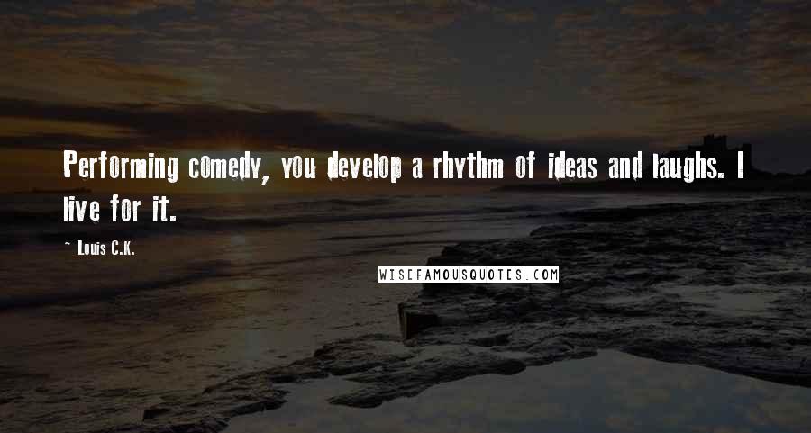 Louis C.K. Quotes: Performing comedy, you develop a rhythm of ideas and laughs. I live for it.