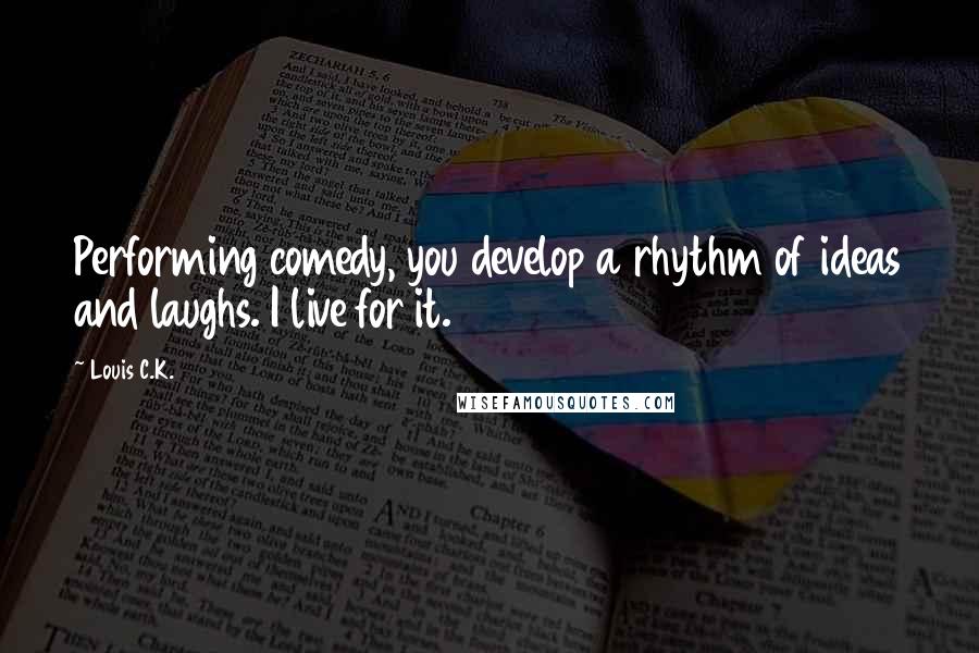 Louis C.K. Quotes: Performing comedy, you develop a rhythm of ideas and laughs. I live for it.