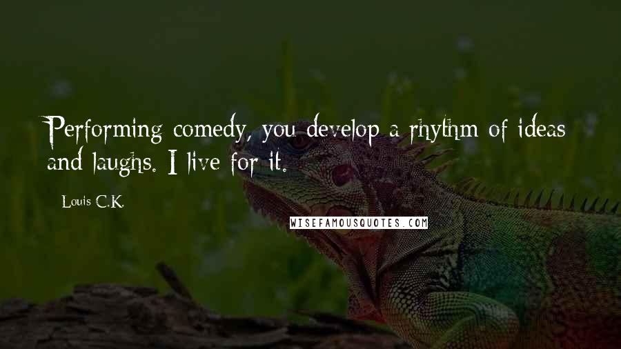 Louis C.K. Quotes: Performing comedy, you develop a rhythm of ideas and laughs. I live for it.