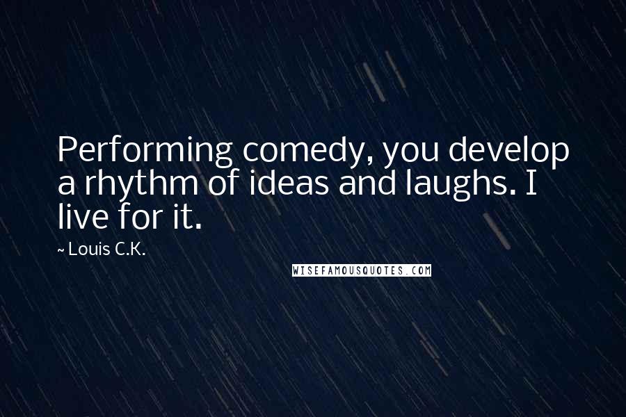 Louis C.K. Quotes: Performing comedy, you develop a rhythm of ideas and laughs. I live for it.