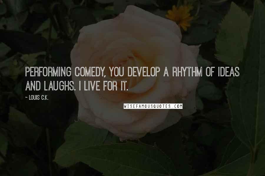 Louis C.K. Quotes: Performing comedy, you develop a rhythm of ideas and laughs. I live for it.