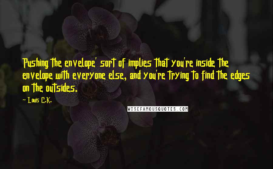 Louis C.K. Quotes: Pushing the envelope' sort of implies that you're inside the envelope with everyone else, and you're trying to find the edges on the outsides.