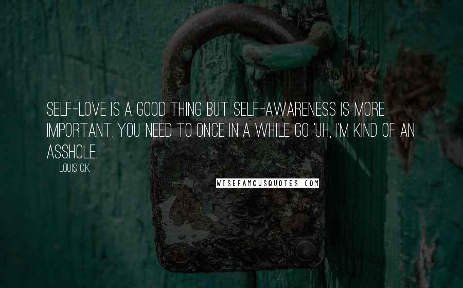 Louis C.K. Quotes: Self-love is a good thing but self-awareness is more important. You need to once in a while go 'Uh, I'm kind of an asshole.