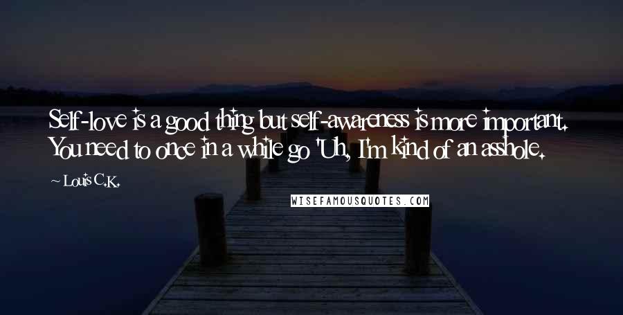 Louis C.K. Quotes: Self-love is a good thing but self-awareness is more important. You need to once in a while go 'Uh, I'm kind of an asshole.