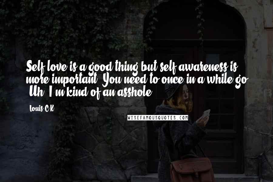 Louis C.K. Quotes: Self-love is a good thing but self-awareness is more important. You need to once in a while go 'Uh, I'm kind of an asshole.