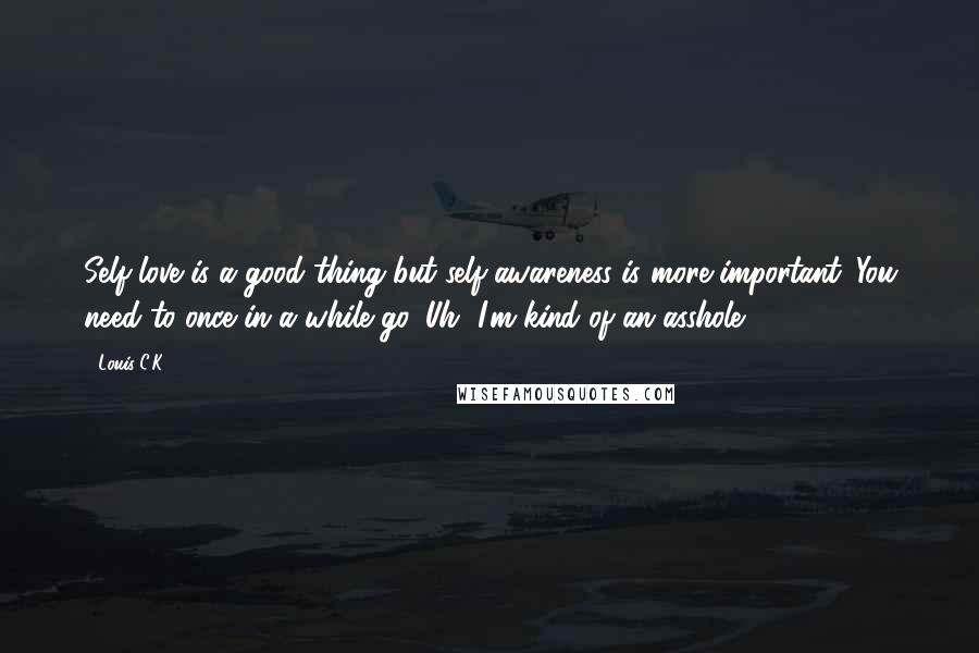 Louis C.K. Quotes: Self-love is a good thing but self-awareness is more important. You need to once in a while go 'Uh, I'm kind of an asshole.