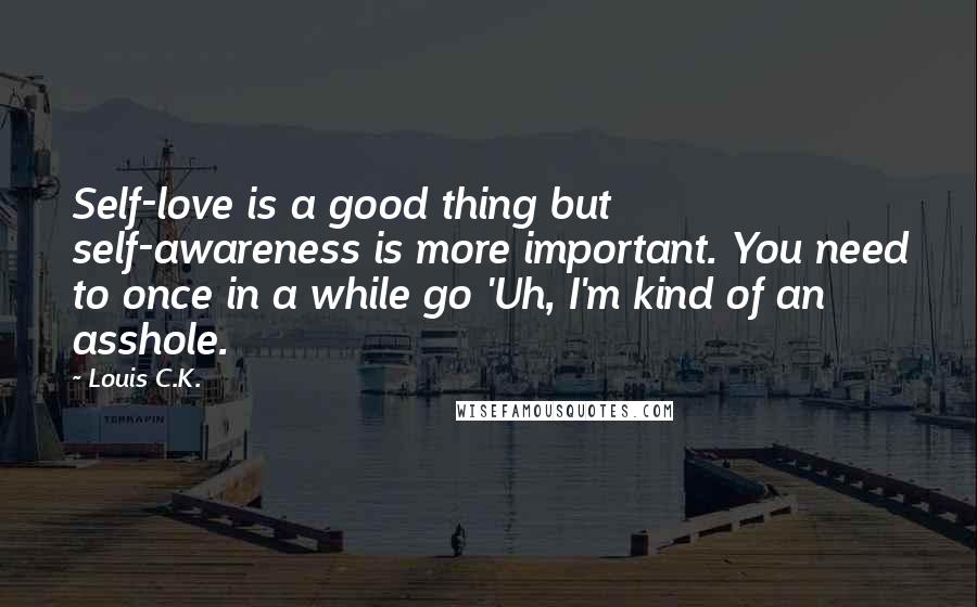 Louis C.K. Quotes: Self-love is a good thing but self-awareness is more important. You need to once in a while go 'Uh, I'm kind of an asshole.