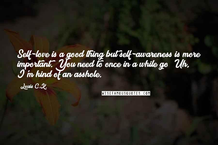 Louis C.K. Quotes: Self-love is a good thing but self-awareness is more important. You need to once in a while go 'Uh, I'm kind of an asshole.