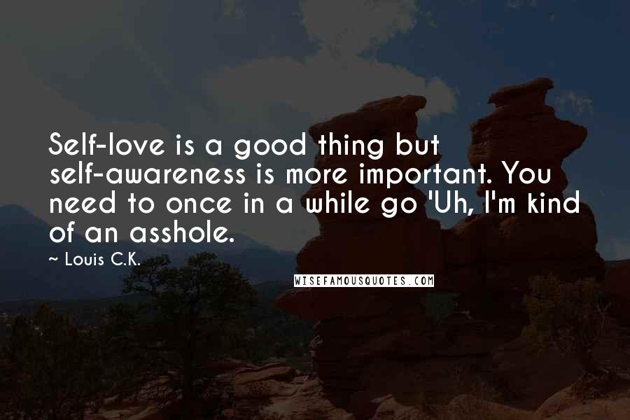 Louis C.K. Quotes: Self-love is a good thing but self-awareness is more important. You need to once in a while go 'Uh, I'm kind of an asshole.