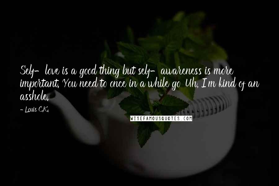 Louis C.K. Quotes: Self-love is a good thing but self-awareness is more important. You need to once in a while go 'Uh, I'm kind of an asshole.