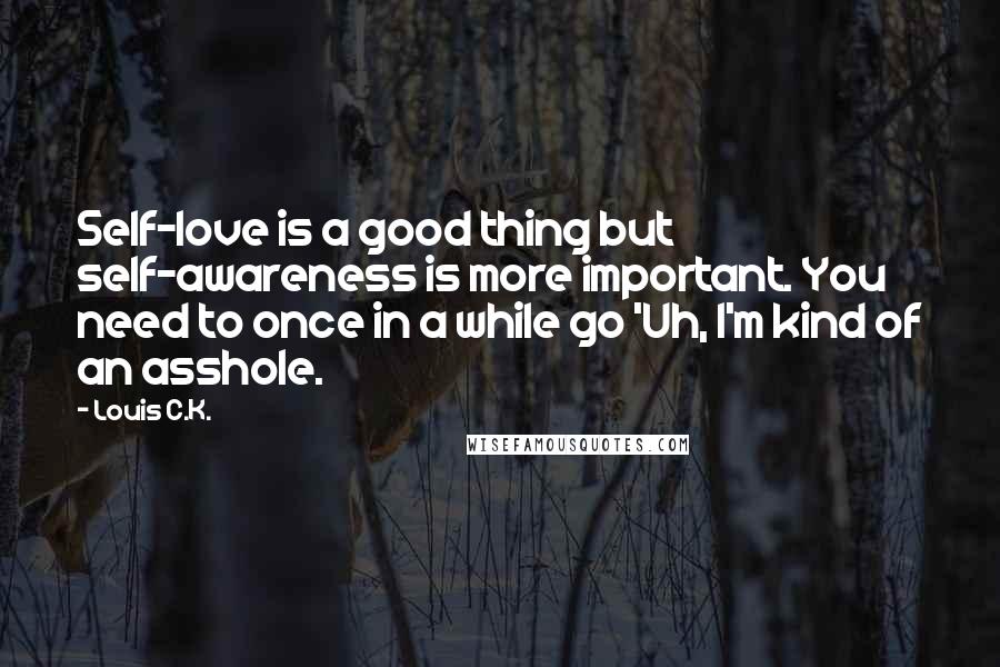 Louis C.K. Quotes: Self-love is a good thing but self-awareness is more important. You need to once in a while go 'Uh, I'm kind of an asshole.