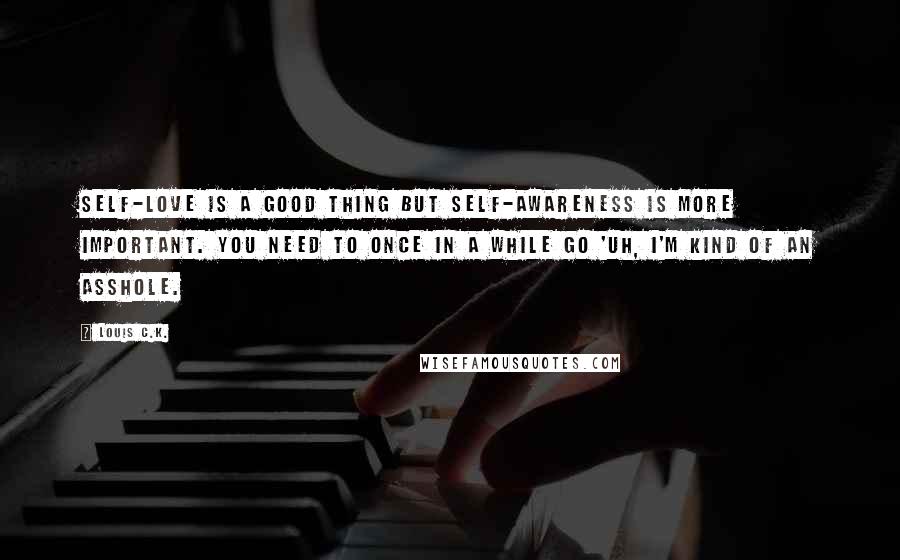 Louis C.K. Quotes: Self-love is a good thing but self-awareness is more important. You need to once in a while go 'Uh, I'm kind of an asshole.